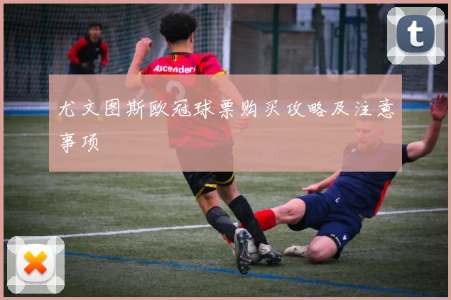 尤文图斯欧冠球票购买攻略及注意事项