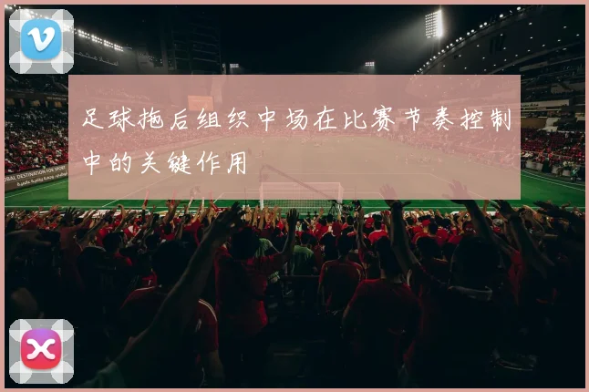 足球拖后组织中场在比赛节奏控制中的关键作用