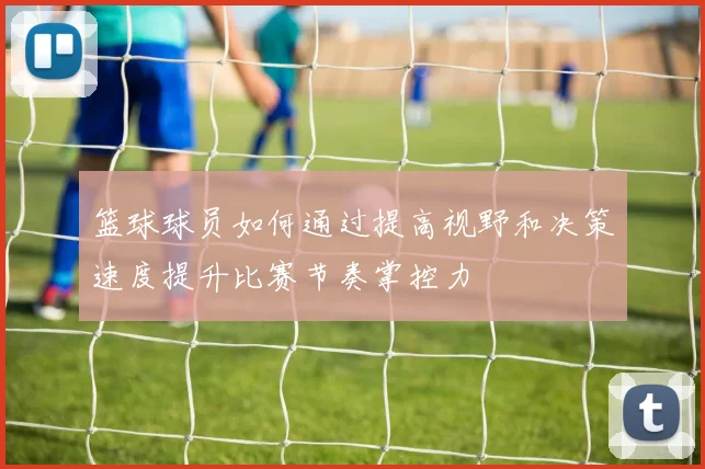 篮球球员如何通过提高视野和决策速度提升比赛节奏掌控力