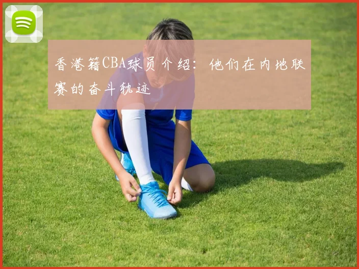 香港籍CBA球员介绍：他们在内地联赛的奋斗轨迹