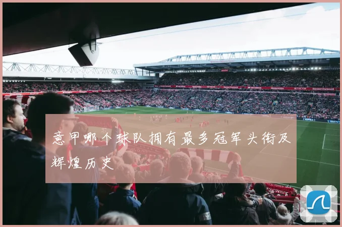 意甲哪个球队拥有最多冠军头衔及辉煌历史