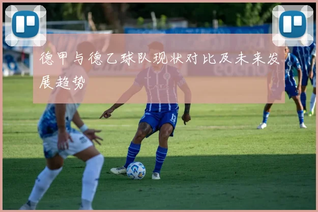 德甲与德乙球队现状对比及未来发展趋势