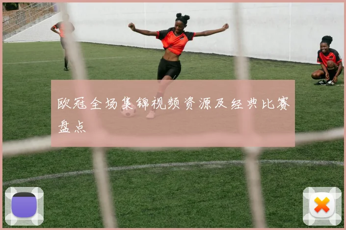 欧冠全场集锦视频资源及经典比赛盘点