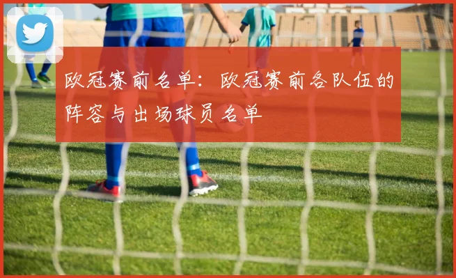 欧冠赛前名单：欧冠赛前各队伍的阵容与出场球员名单