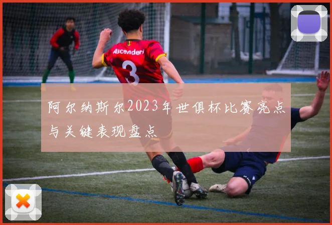 阿尔纳斯尔2023年世俱杯比赛亮点与关键表现盘点
