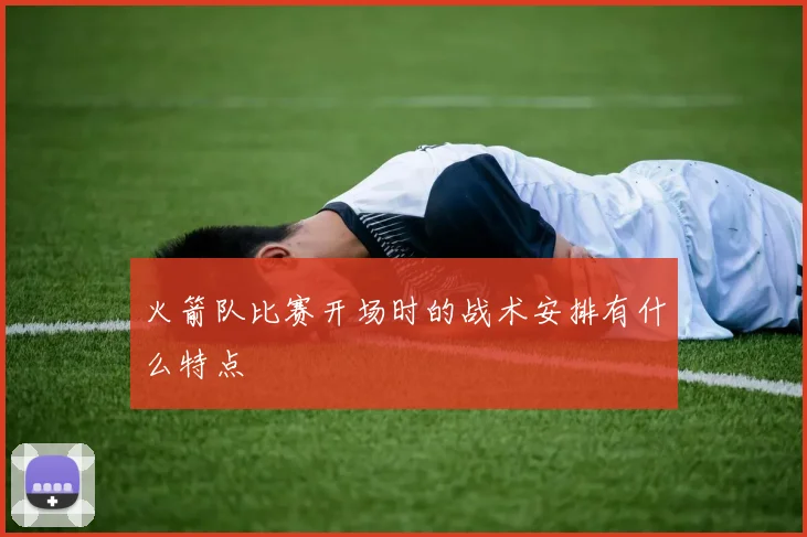 火箭队比赛开场时的战术安排有什么特点